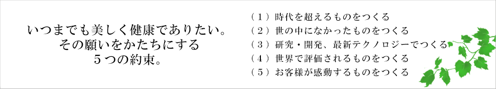 いつまでも美しく健康でありたい。その願いをかたちにする５つの約束。