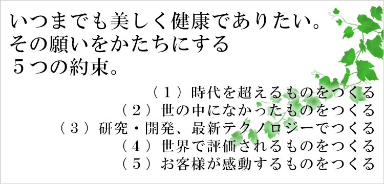 いつまでも美しく健康でありたい。その願いをかたちにする５つの約束。